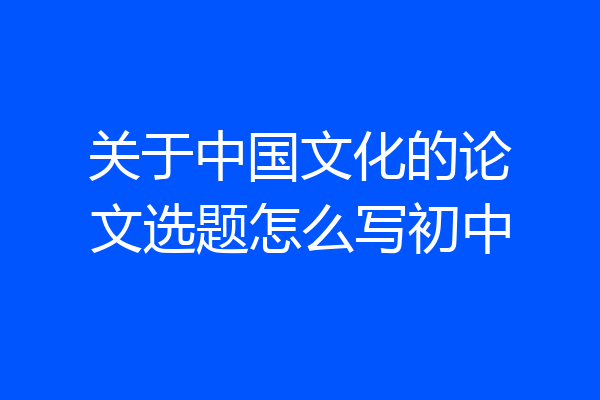 关于中国文化的论文选题怎么写初中
