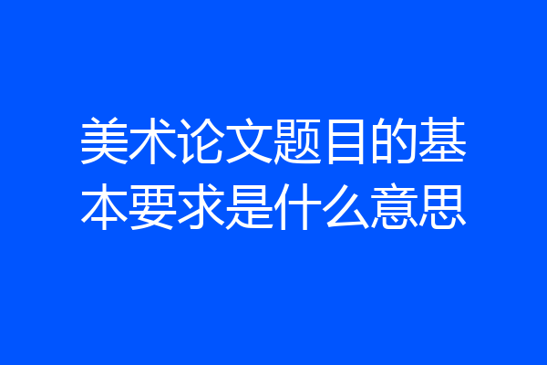 美术论文题目的基本要求是什么意思