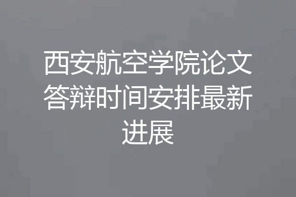 西安航空学院论文答辩时间安排最新进展