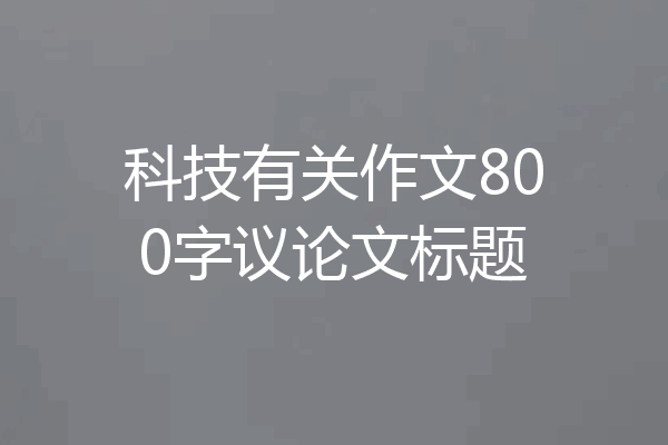 科技有关作文800字议论文标题
