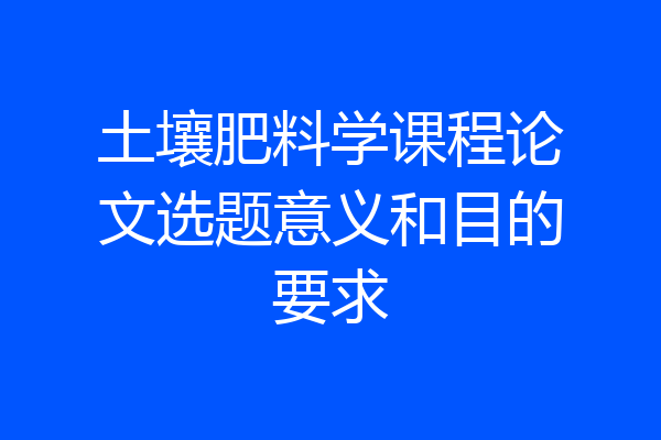 土壤肥料学课程论文选题意义和目的要求