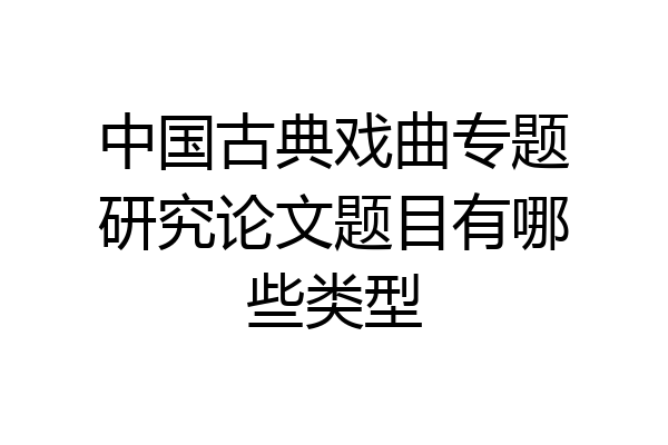 中国古典戏曲专题研究论文题目有哪些类型