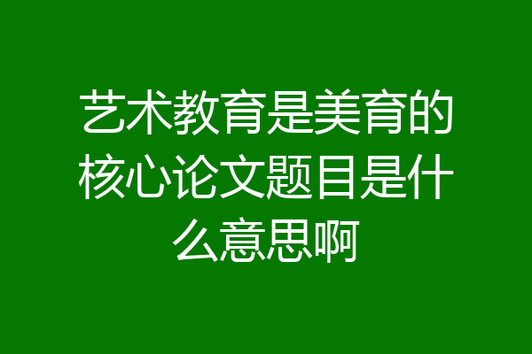 艺术教育是美育的核心论文题目是什么意思啊
