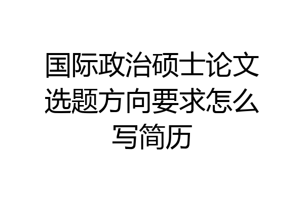 国际政治硕士论文选题方向要求怎么写简历