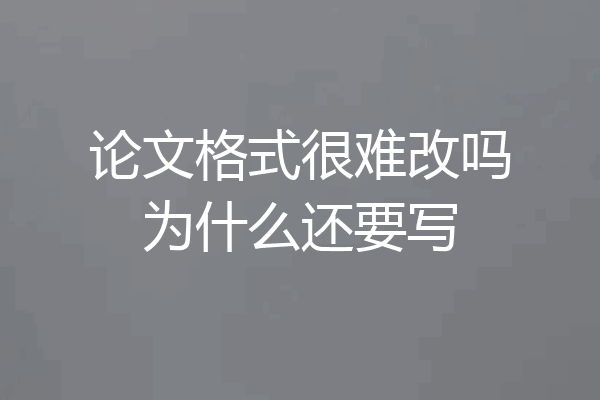 论文格式很难改吗为什么还要写