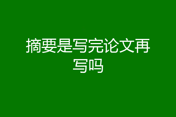 摘要是写完论文再写吗