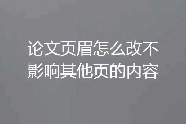 论文页眉怎么改不影响其他页的内容
