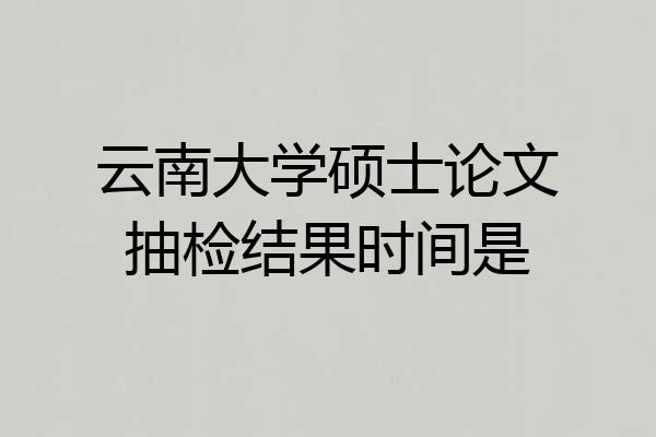 云南大学硕士论文抽检结果时间是