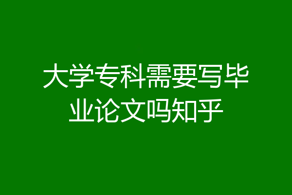 大学专科需要写毕业论文吗知乎