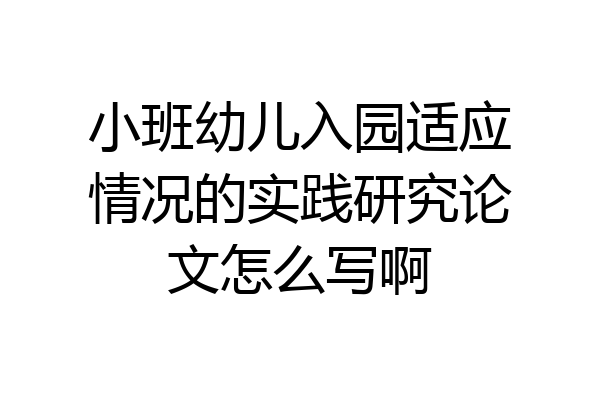 小班幼儿入园适应情况的实践研究论文怎么写啊