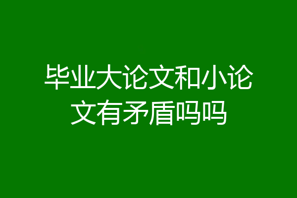 毕业大论文和小论文有矛盾吗吗