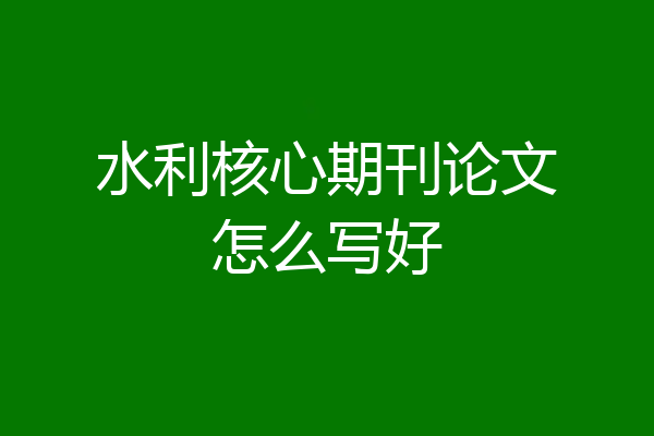 水利核心期刊论文怎么写好