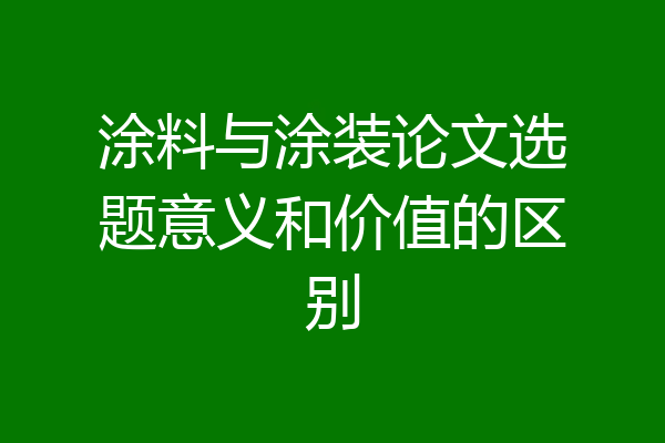 涂料与涂装论文选题意义和价值的区别