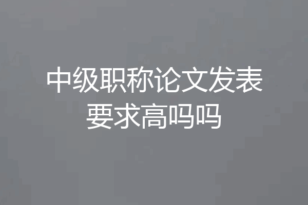中级职称论文发表要求高吗吗