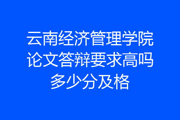 云南经济管理学院论文答辩要求高吗多少分及格