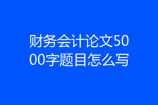 财务会计论文5000字题目怎么写