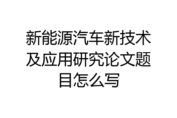 新能源汽车新技术及应用研究论文题目怎么写