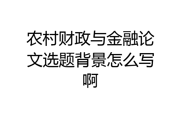 农村财政与金融论文选题背景怎么写啊
