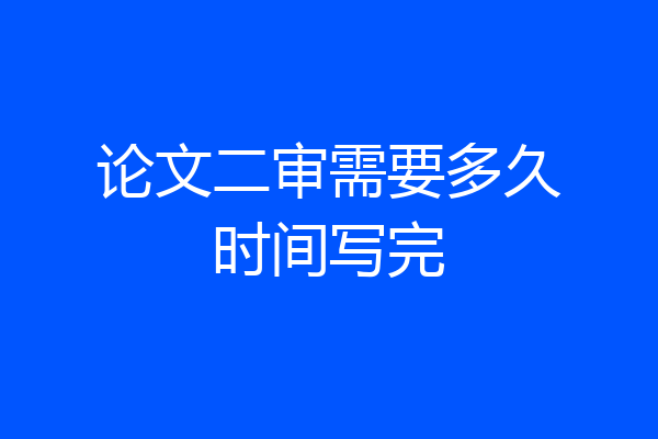 论文二审需要多久时间写完