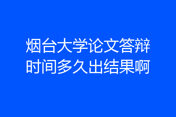 烟台大学论文答辩时间多久出结果啊