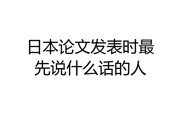 日本论文发表时最先说什么话的人