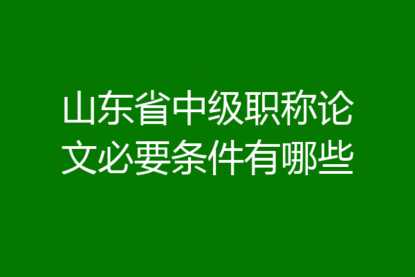 山东省中级职称论文必要条件有哪些