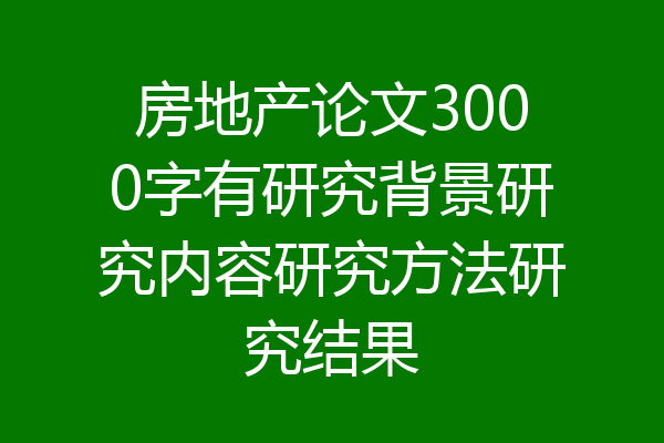 房地产论文3000字有研究背景研究内容研究方法研究结果