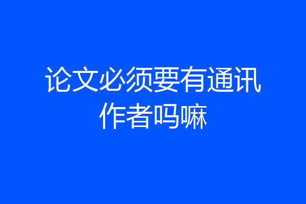 论文必须要有通讯作者吗嘛
