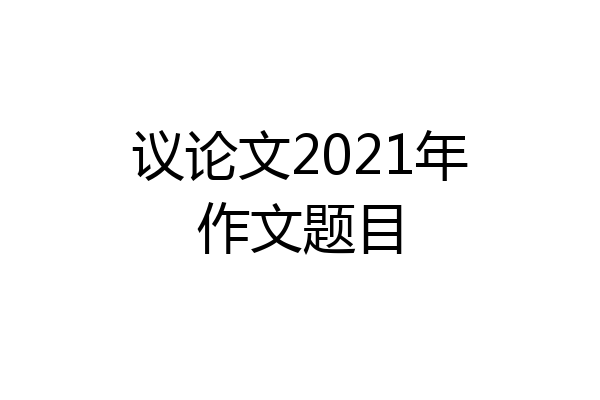 议论文2021年作文题目