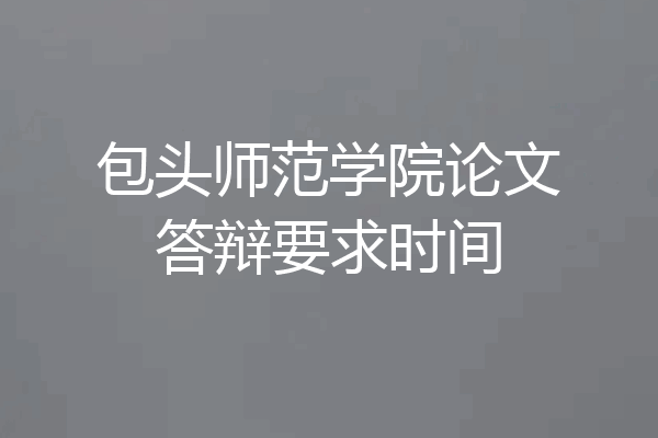 包头师范学院论文答辩要求时间