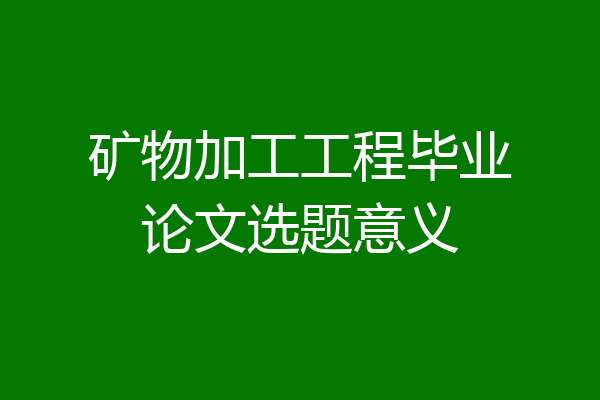矿物加工工程毕业论文选题意义