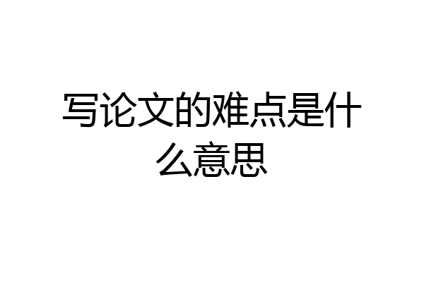 写论文的难点是什么意思