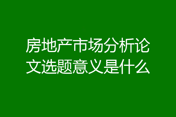 房地产市场分析论文选题意义是什么