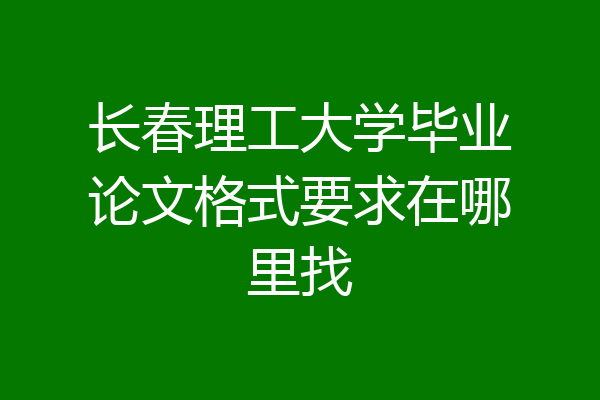 长春理工大学毕业论文格式要求在哪里找