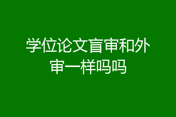 学位论文盲审和外审一样吗吗
