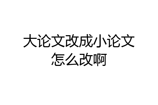 大论文改成小论文怎么改啊