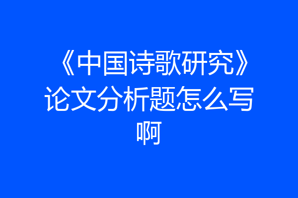 《中国诗歌研究》论文分析题怎么写啊