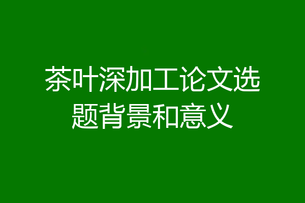 茶叶深加工论文选题背景和意义