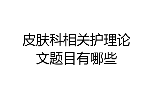 皮肤科相关护理论文题目有哪些