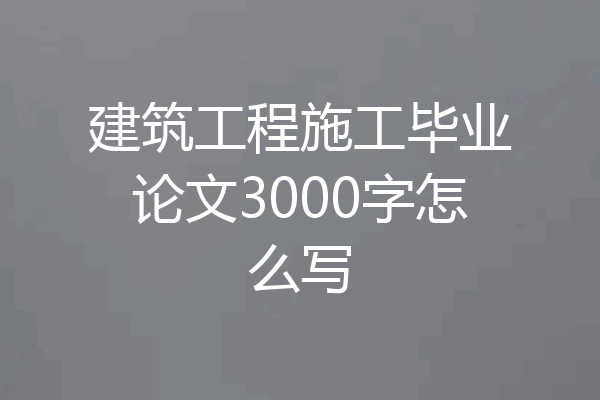 建筑工程施工毕业论文3000字怎么写