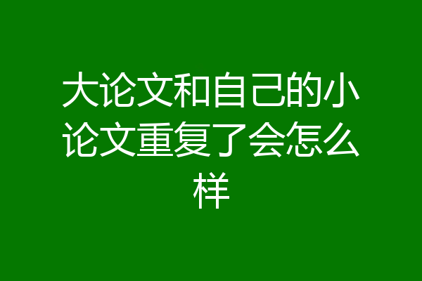 大论文和自己的小论文重复了会怎么样