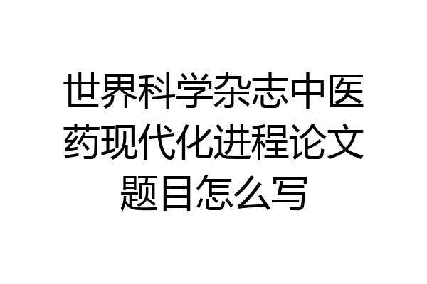 世界科学杂志中医药现代化进程论文题目怎么写