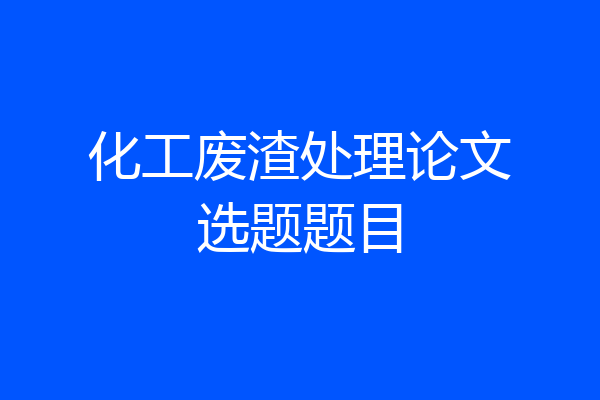 化工废渣处理论文选题题目