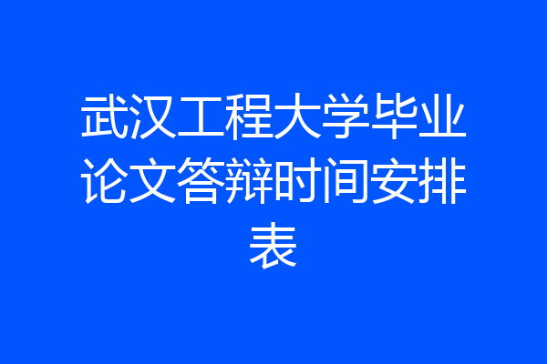 武汉工程大学毕业论文答辩时间安排表