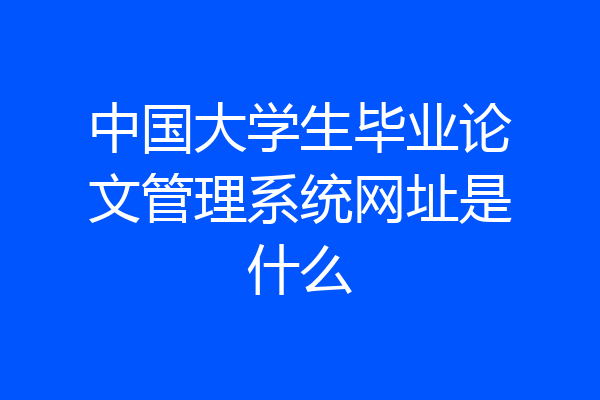 中国大学生毕业论文管理系统网址是什么