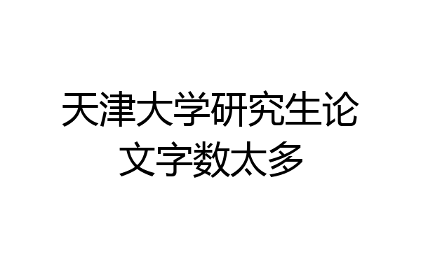 天津大学研究生论文字数太多