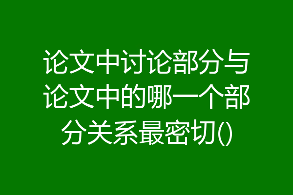 论文中讨论部分与论文中的哪一个部分关系最密切()