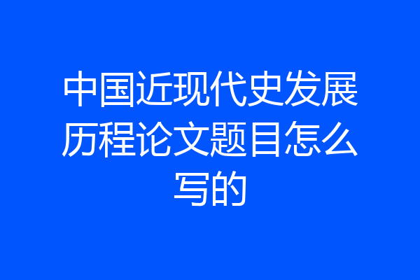 中国近现代史发展历程论文题目怎么写的