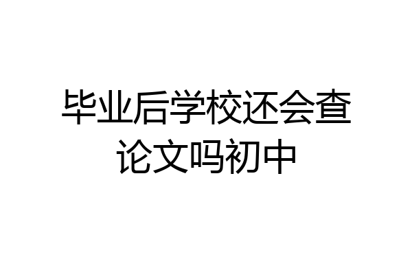 毕业后学校还会查论文吗初中