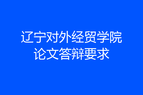 辽宁对外经贸学院论文答辩要求